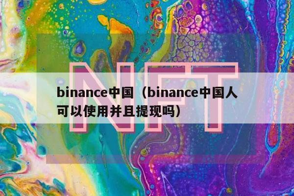 binance中国（binance中国人可以使用并且提现吗）-第1张图片-芝麻交易所下载